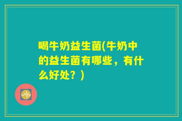 喝牛奶益生菌(牛奶中的益生菌有哪些,有什么好处?) 喝牛奶益生菌(牛奶中的益生菌有哪些,有什么好处?)