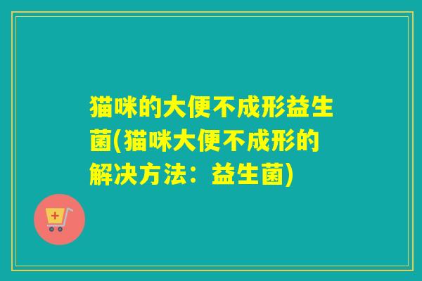猫咪的大便不成形益生菌(猫咪大便不成形的解决方法：益生菌)
