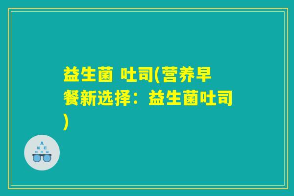 益生菌 吐司(营养早餐新选择：益生菌吐司)