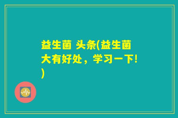 益生菌 头条(益生菌大有好处，学习一下!)