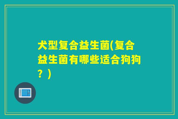 犬型复合益生菌(复合益生菌有哪些适合狗狗？)