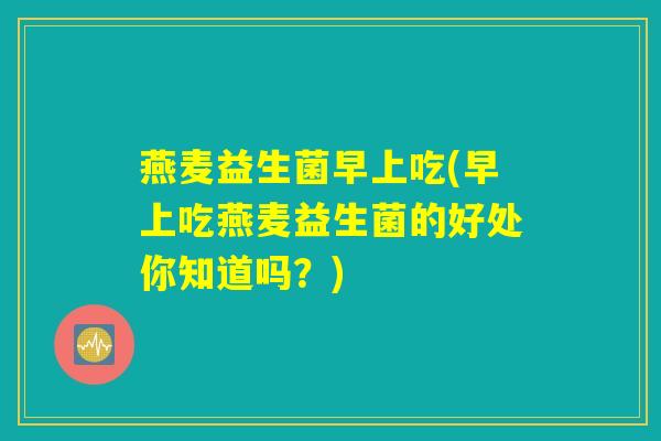 燕麦益生菌早上吃(早上吃燕麦益生菌的好处你知道吗？)