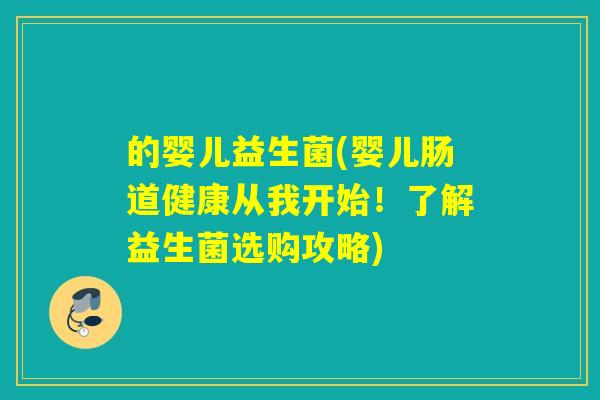 的婴儿益生菌(婴儿肠道健康从我开始！了解益生菌选购攻略)