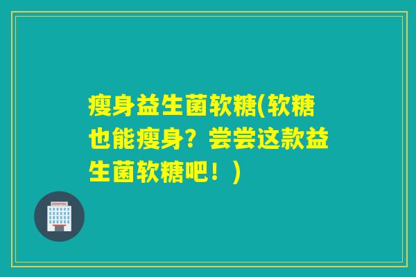 瘦身益生菌软糖(软糖也能瘦身？尝尝这款益生菌软糖吧！)