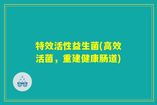 特效活性益生菌(高效活菌，重建健康肠道)