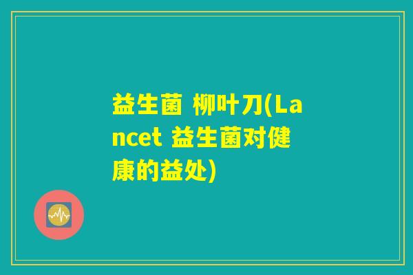 益生菌 柳叶刀(Lancet 益生菌对健康的益处)