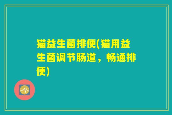 猫益生菌排便(猫用益生菌调节肠道，畅通排便)