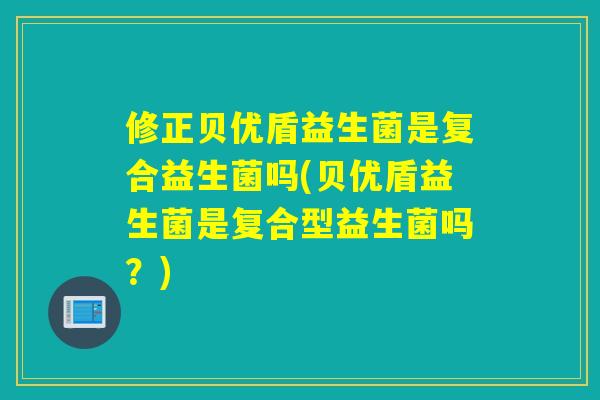 修正贝优盾益生菌是复合益生菌吗(贝优盾益生菌是复合型益生菌吗?) 修正贝优盾益生菌是复合益生菌吗(贝优盾益生菌是复合型益生菌吗?)