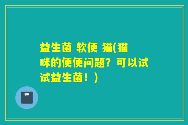 益生菌 软便 猫(猫咪的便便问题？可以试试益生菌！)