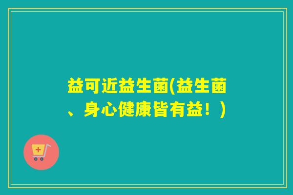 益可近益生菌(益生菌、身心健康皆有益！)