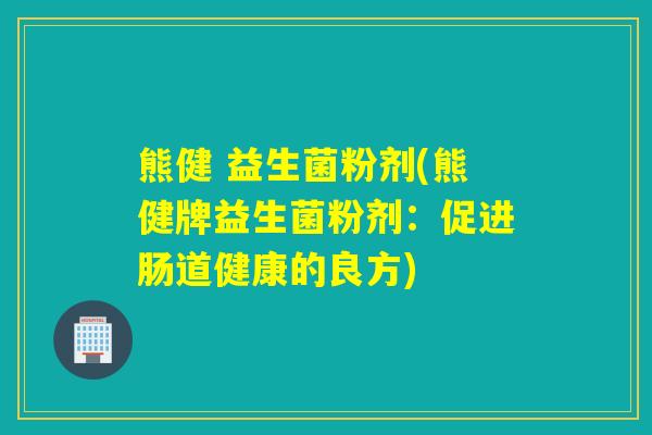 熊健 益生菌粉剂(熊健牌益生菌粉剂：促进肠道健康的良方)