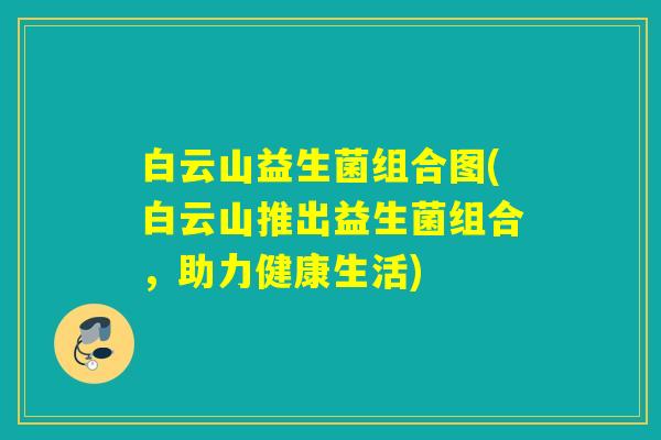白云山益生菌组合图(白云山推出益生菌组合，助力健康生活)