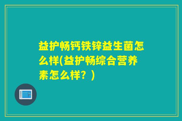 益护畅钙铁锌益生菌怎么样(益护畅综合营养素怎么样？)