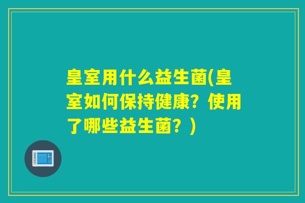 皇室用什么益生菌(皇室如何保持健康？使用了哪些益生菌？)