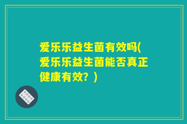 爱乐乐益生菌有效吗(爱乐乐益生菌能否真正健康有效?) 爱乐乐益生菌有效吗(爱乐乐益生菌能否真正健康有效?)