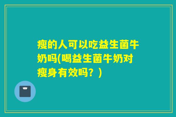 瘦的人可以吃益生菌牛奶吗(喝益生菌牛奶对瘦身有效吗？)