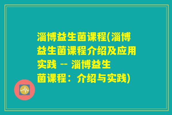 淄博益生菌课程(淄博益生菌课程介绍及应用实践 -- 淄博益生菌课程：介绍与实践)