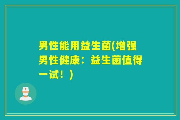 男性能用益生菌(增强男性健康：益生菌值得一试！)