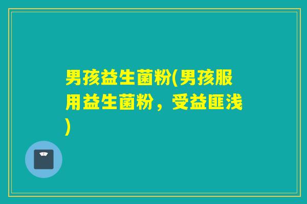 男孩益生菌粉(男孩服用益生菌粉,受益匪浅) 男孩益生菌粉(男孩服用益生菌粉,受益匪浅)