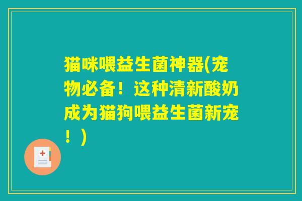 猫咪喂益生菌神器(宠物必备！这种清新酸奶成为猫狗喂益生菌新宠！)