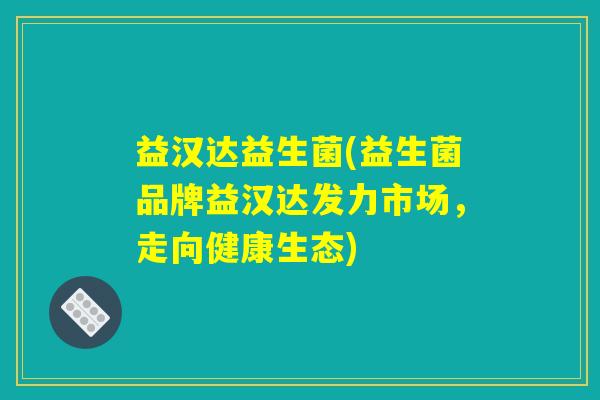 益汉达益生菌(益生菌品牌益汉达发力市场，走向健康生态)