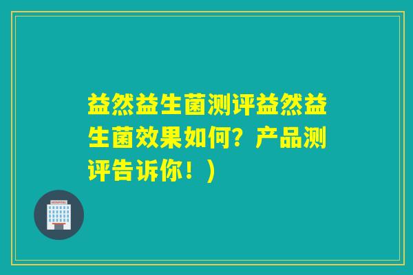 益然益生菌测评益然益生菌效果如何？产品测评告诉你！)