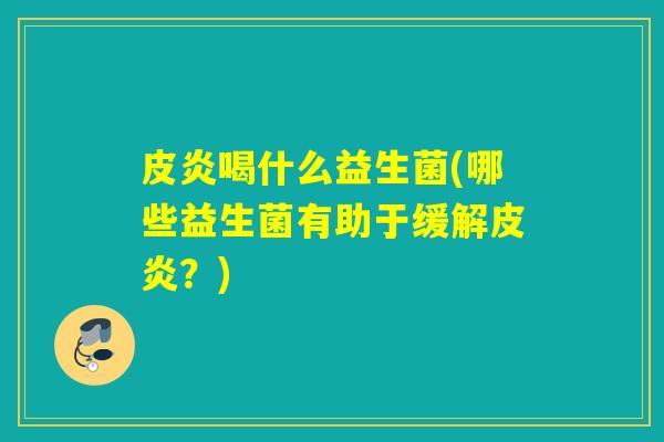 皮炎喝什么益生菌(哪些益生菌有助于缓解皮炎?) 皮炎喝什么益生菌(哪些益生菌有助于缓解皮炎?)