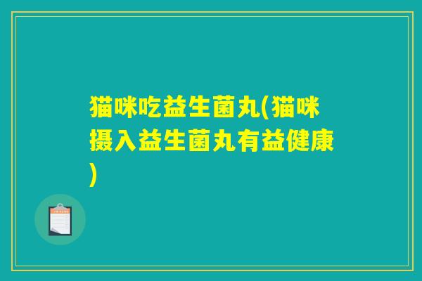 猫咪吃益生菌丸(猫咪摄入益生菌丸有益健康)