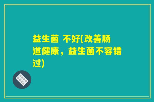 益生菌 不好(改善肠道健康，益生菌不容错过)