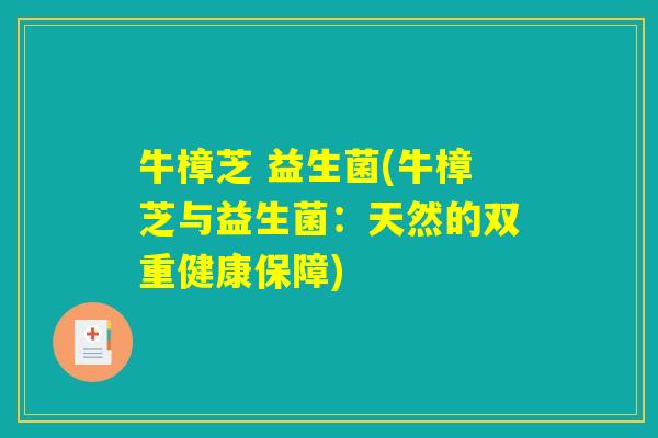 牛樟芝 益生菌(牛樟芝与益生菌：天然的双重健康保障)
