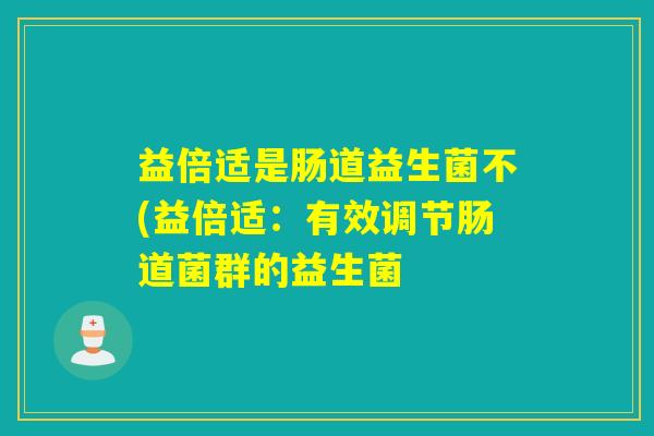 益倍适是肠道益生菌不(益倍适：有效调节肠道菌群的益生菌