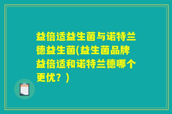 益倍适益生菌与诺特兰德益生菌(益生菌品牌益倍适和诺特兰德哪个更优？)