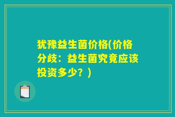 犹豫益生菌价格(价格分歧：益生菌究竟应该投资多少？)