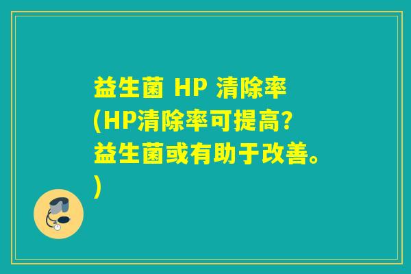 益生菌 HP 清除率(HP清除率可提高？益生菌或有助于改善。)