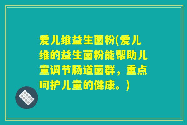 爱儿维益生菌粉(爱儿维的益生菌粉能帮助儿童调节肠道菌群，重点呵护儿童的健康。)