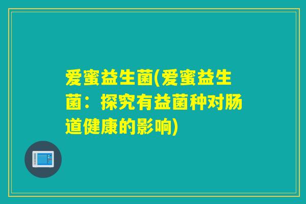 爱蜜益生菌(爱蜜益生菌:探究有益菌种对肠道健康的影响) 爱蜜益生菌(爱蜜益生菌:探究有益菌种对肠道健康的影响)