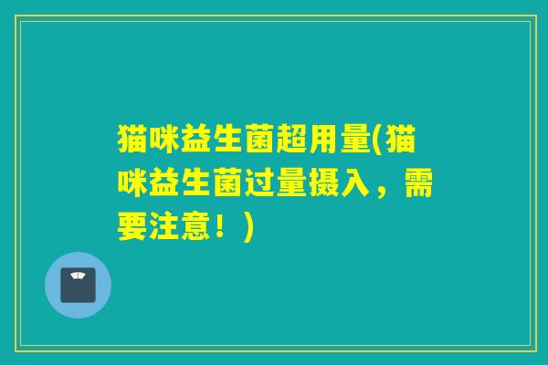 猫咪益生菌超用量(猫咪益生菌过量摄入，需要注意！)