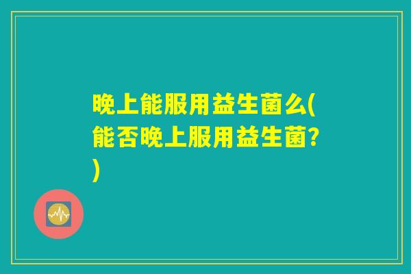 晚上能服用益生菌么(能否晚上服用益生菌？)