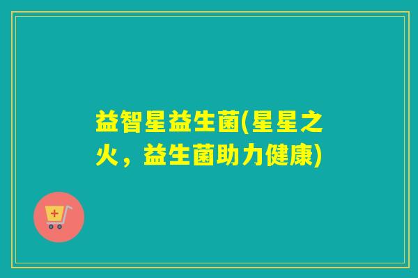 益智星益生菌(星星之火，益生菌助力健康)