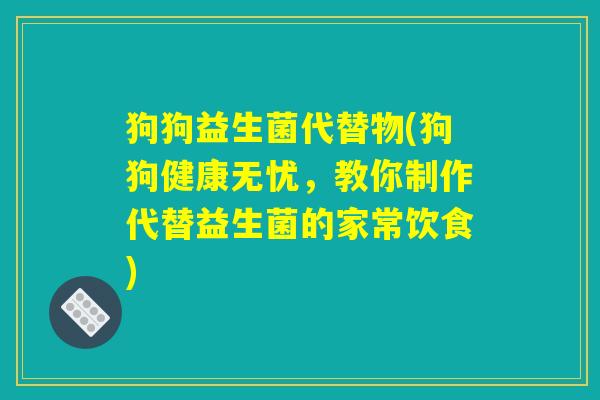 狗狗益生菌代替物(狗狗健康无忧，教你制作代替益生菌的家常饮食)
