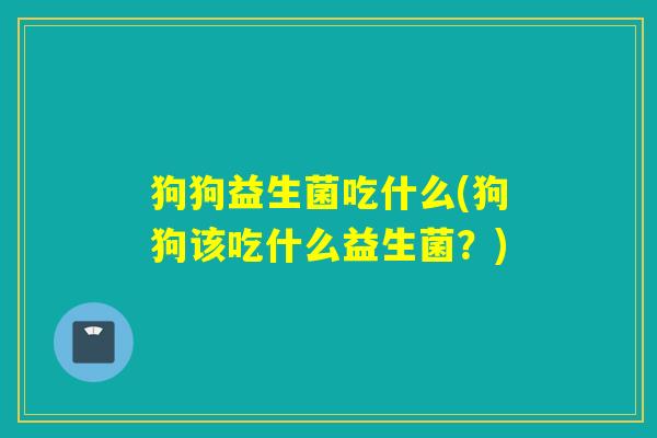 狗狗益生菌吃什么(狗狗该吃什么益生菌？)
