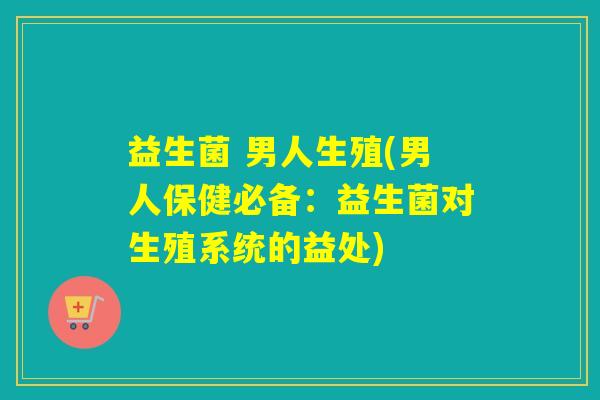 益生菌 男人生殖(男人保健必备:益生菌对生殖系统的益处) 益生菌 男人生殖(男人保健必备:益生菌对生殖系统的益处)