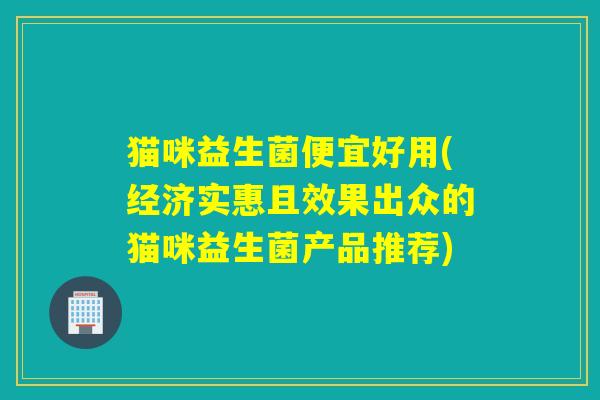 猫咪益生菌便宜好用(经济实惠且效果出众的猫咪益生菌产品推荐)