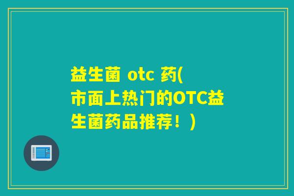 益生菌 otc 药(市面上热门的OTC益生菌药品推荐！)