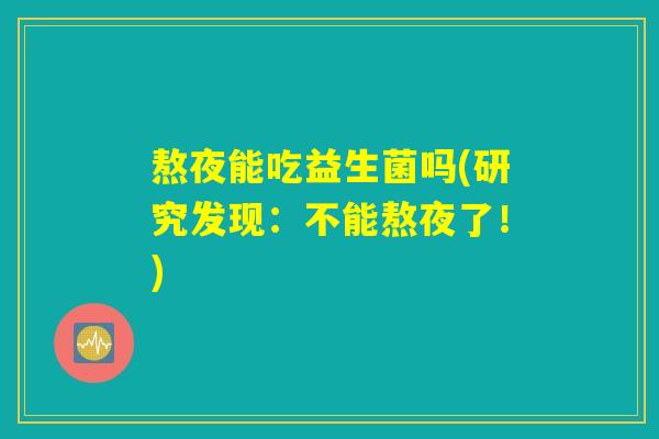 熬夜能吃益生菌吗(研究发现:不能熬夜了!) 熬夜能吃益生菌吗(研究发现:不能熬夜了!)