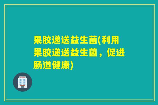 果胶递送益生菌(利用果胶递送益生菌，促进肠道健康)