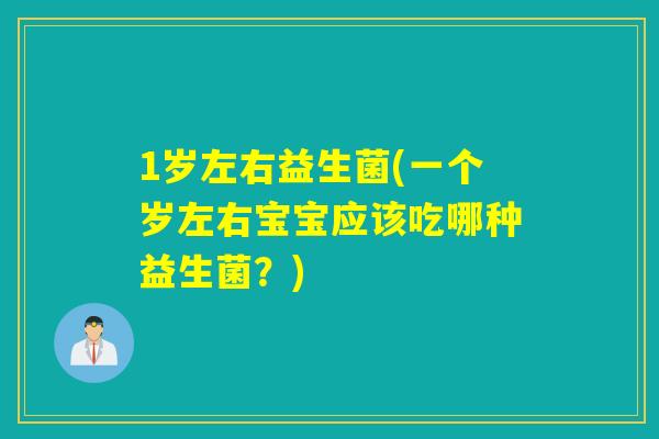 1岁左右益生菌(一个岁左右宝宝应该吃哪种益生菌?) 1岁左右益生菌(一个岁左右宝宝应该吃哪种益生菌?)