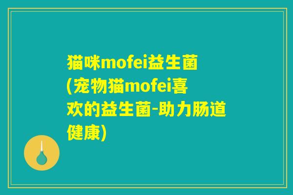 猫咪mofei益生菌(宠物猫mofei喜欢的益生菌-助力肠道健康) 猫咪mofei益生菌(宠物猫mofei喜欢的益生菌-助力肠道健康)