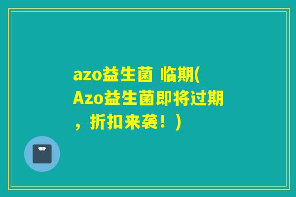 azo益生菌 临期(Azo益生菌即将过期，折扣来袭！)