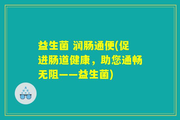益生菌 润肠通便(促进肠道健康,助您通畅无阻——益生菌) 益生菌 润肠通便(促进肠道健康,助您通畅无阻——益生菌)